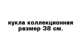 кукла коллекционная размер 38 см.